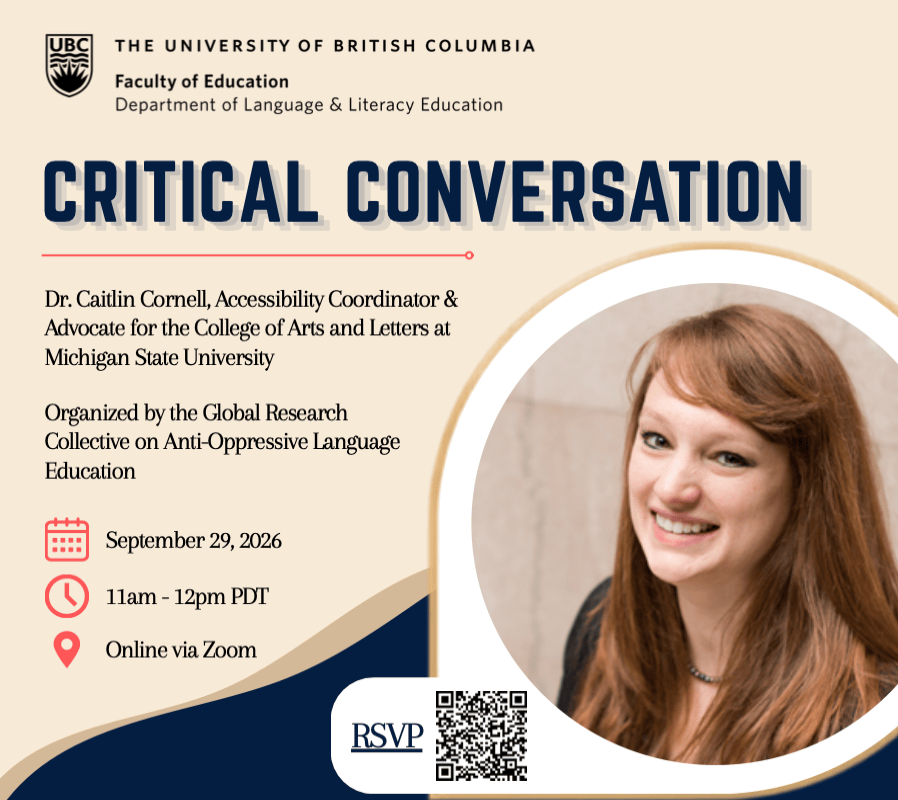 Flyer showing Caitlin’s headshot says:
The University of British Columbia
Faculty of Education, Department of Language and Literacy Education
CRITICAL CONVERSATION
Dr. Caitlin Cornell
Accessibility Coordinator & Advocate for the College of Arts and Letters at Michigan State University
Organized by the Global Research Collective on Anti-Oppressive Language Education
Sept. 29
11am-12pm PDT
Online via Zoom
